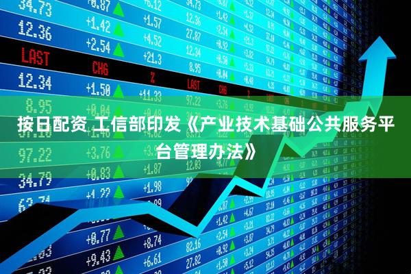 按日配资 工信部印发《产业技术基础公共服务平台管理办法》