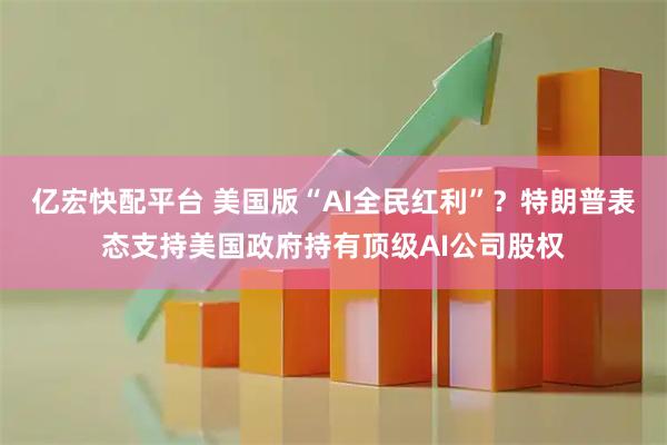 亿宏快配平台 美国版“AI全民红利”？特朗普表态支持美国政府持有顶级AI公司股权