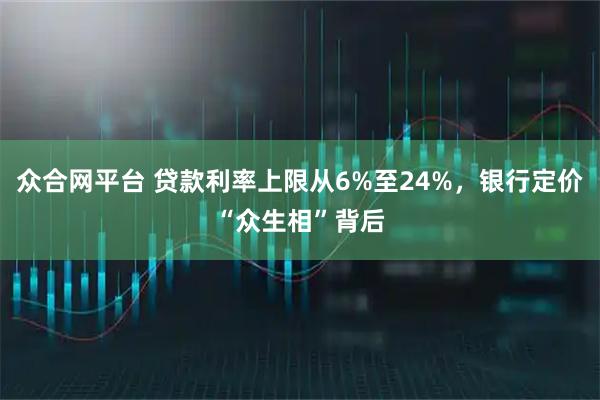 众合网平台 贷款利率上限从6%至24%，银行定价“众生相”背后