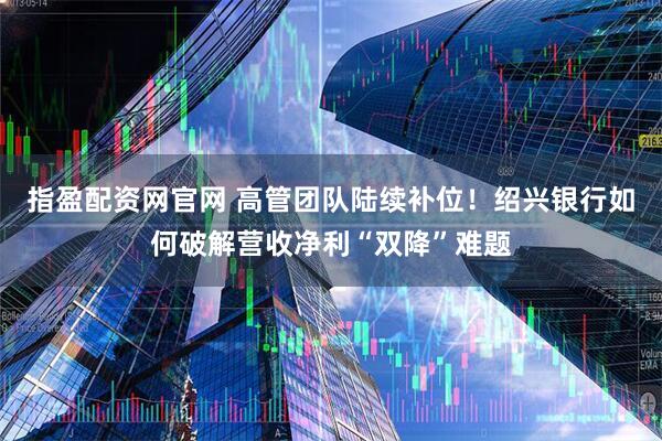 指盈配资网官网 高管团队陆续补位！绍兴银行如何破解营收净利“双降”难题