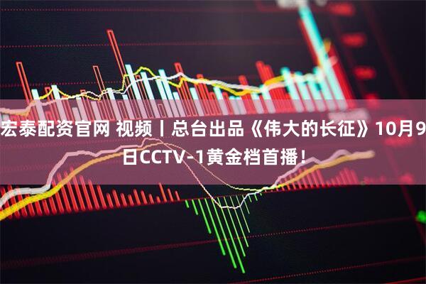 宏泰配资官网 视频丨总台出品《伟大的长征》10月9日CCTV-1黄金档首播！