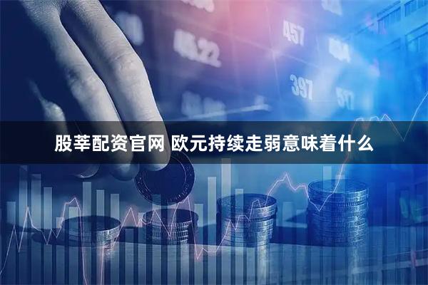 股莘配资官网 欧元持续走弱意味着什么
